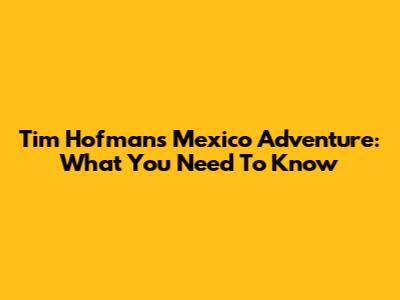 Tim Hofman's Mexico Adventure: What You Need To Know