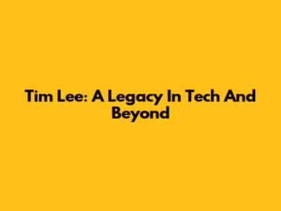 Tim Lee: A Legacy In Tech And Beyond