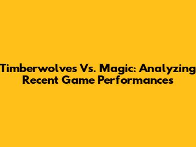 Timberwolves Vs. Magic: Analyzing Recent Game Performances
