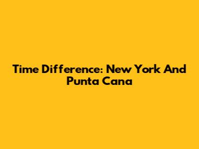 Time Difference: New York And Punta Cana