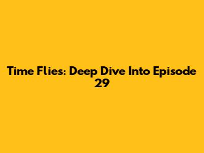 Time Flies: Deep Dive Into Episode 29