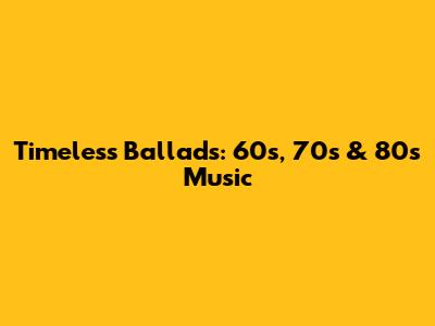 Timeless Ballads: 60s, 70s & 80s Music