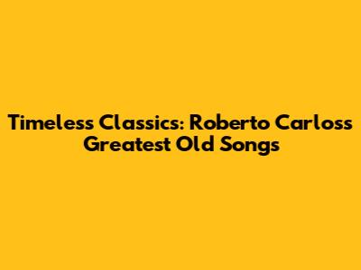 Timeless Classics: Roberto Carlos's Greatest Old Songs