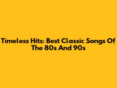 Timeless Hits: Best Classic Songs Of The 80s And 90s