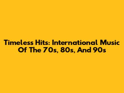 Timeless Hits: International Music Of The 70s, 80s, And 90s