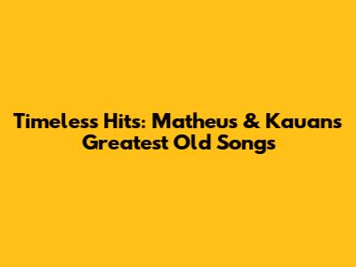 Timeless Hits: Matheus & Kauan's Greatest Old Songs