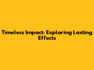 Timeless Impact: Exploring Lasting Effects