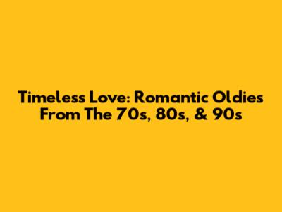 Timeless Love: Romantic Oldies From The 70s, 80s, & 90s