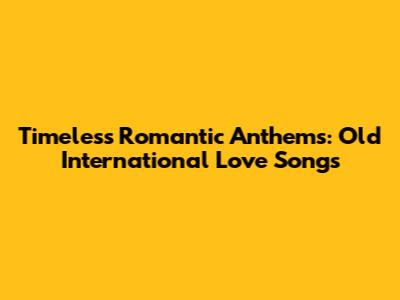 Timeless Romantic Anthems: Old International Love Songs