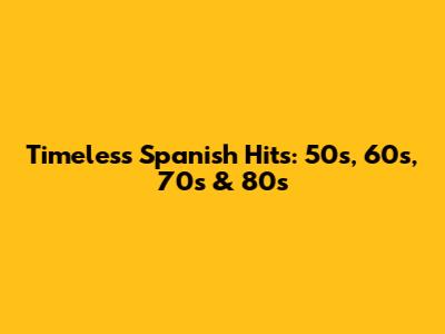 Timeless Spanish Hits: 50s, 60s, 70s & 80s