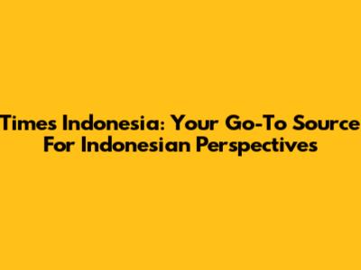 Times Indonesia: Your Go-To Source For Indonesian Perspectives