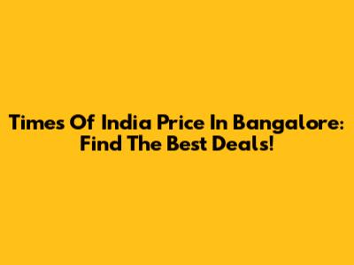 Times Of India Price In Bangalore: Find The Best Deals!