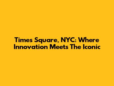 Times Square, NYC: Where Innovation Meets The Iconic
