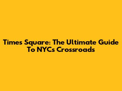 Times Square: The Ultimate Guide To NYC's Crossroads