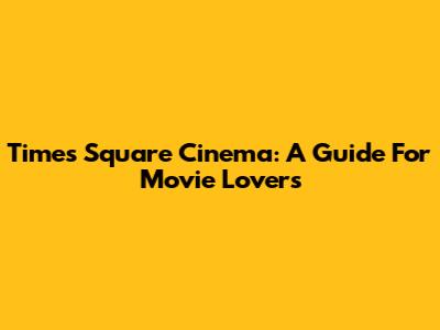 Times Square Cinema: A Guide For Movie Lovers