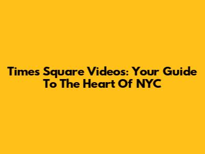 Times Square Videos: Your Guide To The Heart Of NYC