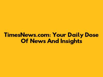 TimesNews.com: Your Daily Dose Of News And Insights