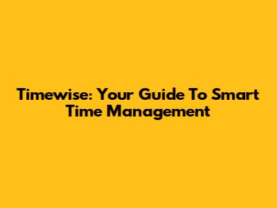 Timewise: Your Guide To Smart Time Management