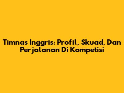 Timnas Inggris: Profil, Skuad, Dan Perjalanan Di Kompetisi