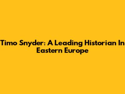 Timo Snyder: A Leading Historian In Eastern Europe