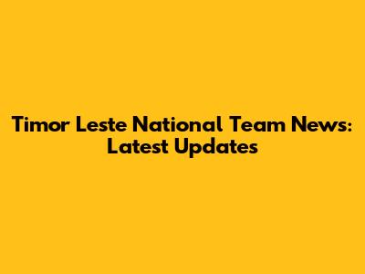 Timor Leste National Team News: Latest Updates
