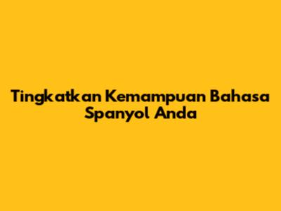 Tingkatkan Kemampuan Bahasa Spanyol Anda