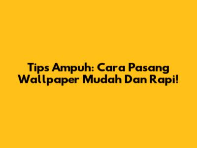 Tips Ampuh: Cara Pasang Wallpaper Mudah Dan Rapi!