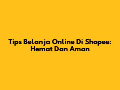 Tips Belanja Online Di Shopee: Hemat Dan Aman