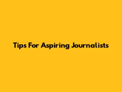 Tips For Aspiring Journalists