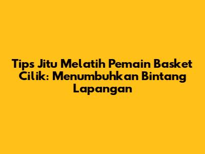 Tips Jitu Melatih Pemain Basket Cilik: Menumbuhkan Bintang Lapangan