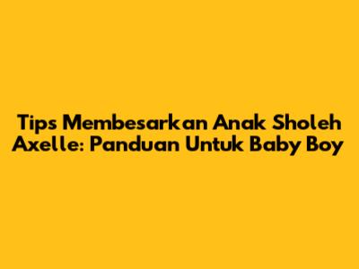 Tips Membesarkan Anak Sholeh Axelle: Panduan Untuk Baby Boy