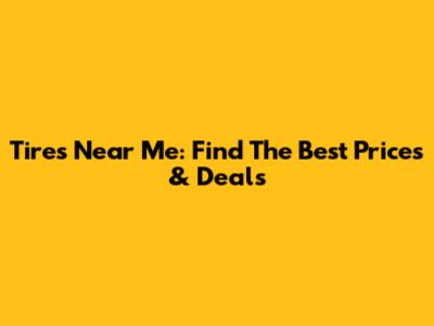 Tires Near Me: Find The Best Prices & Deals