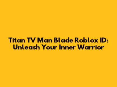 Titan TV Man Blade Roblox ID: Unleash Your Inner Warrior