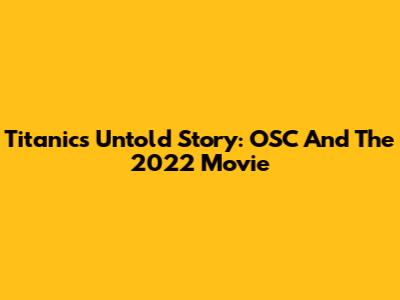 Titanic's Untold Story: OSC And The 2022 Movie