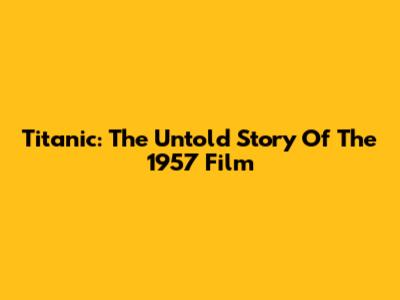 Titanic: The Untold Story Of The 1957 Film