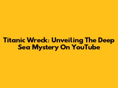 Titanic Wreck: Unveiling The Deep Sea Mystery On YouTube