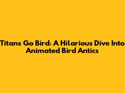 Titans Go Bird: A Hilarious Dive Into Animated Bird Antics