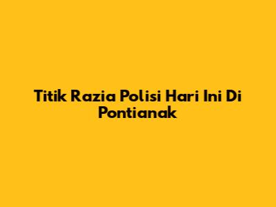 Titik Razia Polisi Hari Ini Di Pontianak