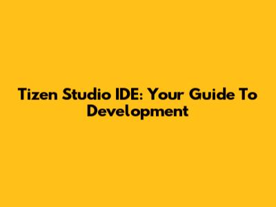 Tizen Studio IDE: Your Guide To Development