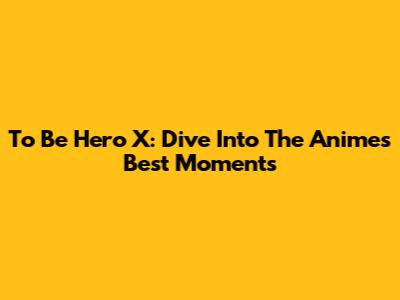 To Be Hero X: Dive Into The Anime's Best Moments