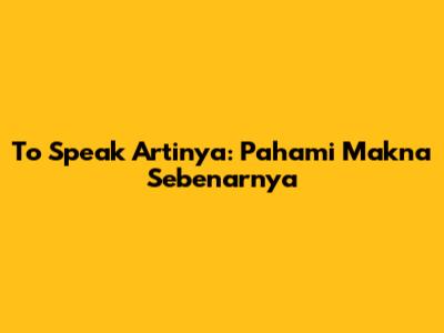 To Speak Artinya: Pahami Makna Sebenarnya