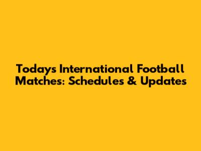 Today's International Football Matches: Schedules & Updates