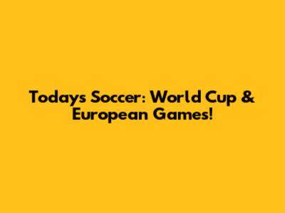 Today's Soccer: World Cup & European Games!