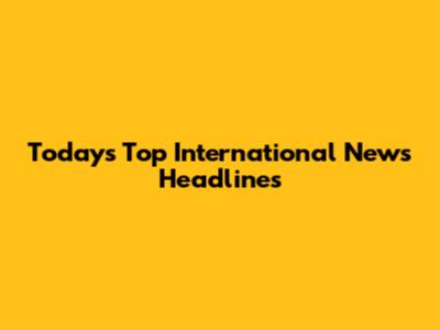Today's Top International News Headlines