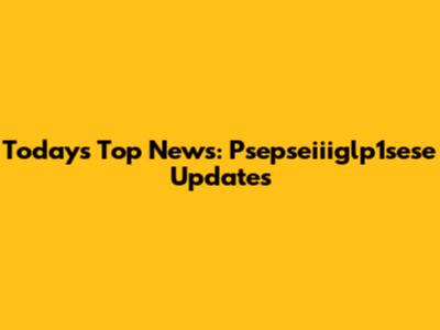 Today's Top News: Psepseiiiglp1sese Updates