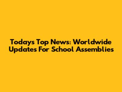 Today's Top News: Worldwide Updates For School Assemblies