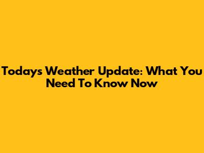 Today's Weather Update: What You Need To Know Now