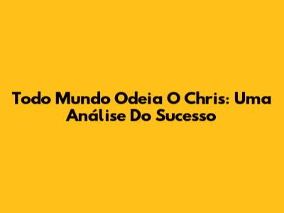 Todo Mundo Odeia O Chris: Uma Análise Do Sucesso