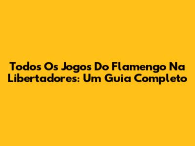 Todos Os Jogos Do Flamengo Na Libertadores: Um Guia Completo