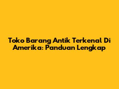 Toko Barang Antik Terkenal Di Amerika: Panduan Lengkap